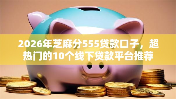 2026年芝麻分555贷款口子，超热门的10个线下贷款平台推荐