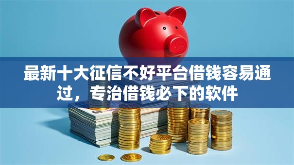 最新十大征信不好平台借钱容易通过,专治借钱必下的软件 最新十大征信不好平台借钱容易通过,专治借钱必下的软件