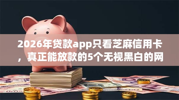 2026年贷款app只看芝麻信用卡,真正能放款的5个无视黑白的网贷平台推荐 2026年贷款app只看芝麻信用卡,真正能放款的5个无视黑白的网贷平台推荐