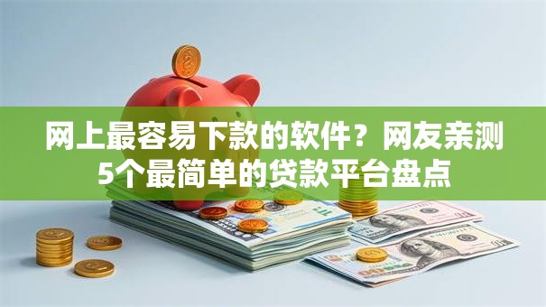 网上最容易下款的软件？网友亲测5个最简单的贷款平台盘点