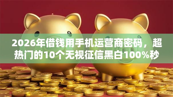 2026年借钱用手机运营商密码,超热门的10个无视征信黑白100%秒下口子推荐 2026年借钱用手机运营商密码,超热门的10个无视征信黑白100%秒下口子推荐