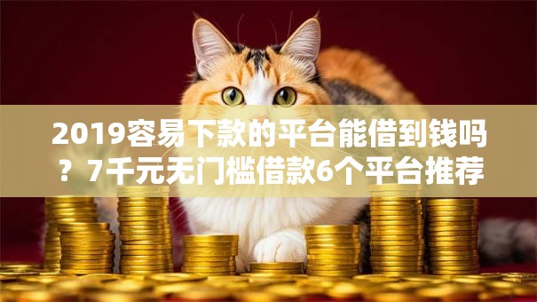 2019容易下款的平台能借到钱吗?7千元无门槛借款6个平台推荐 2019容易下款的平台能借到钱吗?7千元无门槛借款6个平台推荐