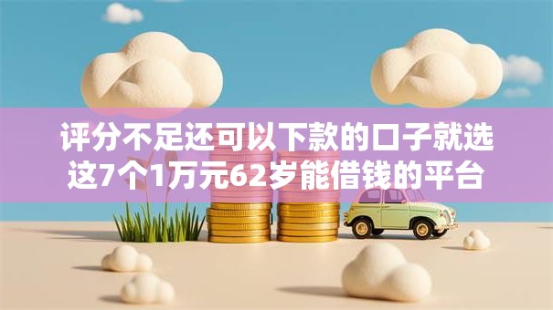 评分不足还可以下款的口子就选这7个1万元62岁能借钱的平台 评分不足还可以下款的口子就选这7个1万元62岁能借钱的平台