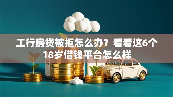 工行房贷被拒怎么办?看看这6个18岁借钱平台怎么样 工行房贷被拒怎么办?看看这6个18岁借钱平台怎么样