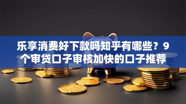 乐享消费好下款吗知乎有哪些?9个审贷口子审核加快的口子推荐给你 乐享消费好下款吗知乎有哪些?9个审贷口子审核加快的口子推荐给你