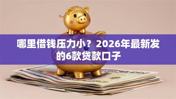 哪里借钱压力小?2026年最新发的6款贷款口子 哪里借钱压力小?2026年最新发的6款贷款口子