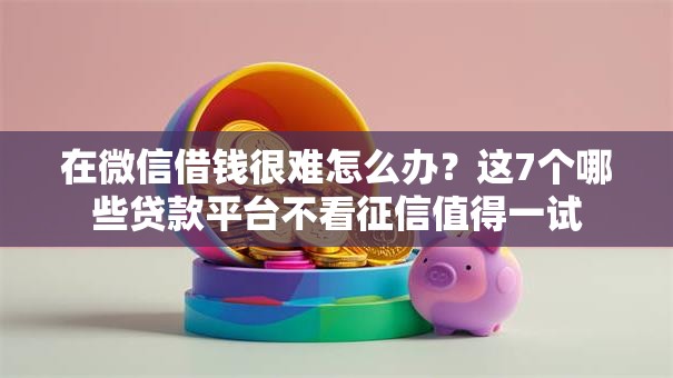 在微信借钱很难怎么办?这7个哪些贷款平台不看征信值得一试 在微信借钱很难怎么办?这7个哪些贷款平台不看征信值得一试