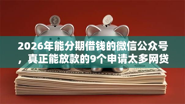 2026年能分期借钱的微信公众号,真正能放款的9个申请太多网贷被拒,有没有可以贷款的平台推荐 2026年能分期借钱的微信公众号,真正能放款的9个申请太多网贷被拒,有没有可以贷款的平台推荐