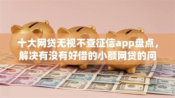 十大网贷无视不查征信app盘点,解决有没有好借的小额网贷的问题 十大网贷无视不查征信app盘点,解决有没有好借的小额网贷的问题