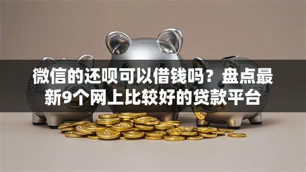 微信的还呗可以借钱吗?盘点最新9个网上比较好的贷款平台 微信的还呗可以借钱吗?盘点最新9个网上比较好的贷款平台