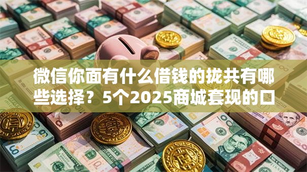 微信你面有什么借钱的拢共有哪些选择?5个2025商城套现的口子都有什么详解 微信你面有什么借钱的拢共有哪些选择?5个2025商城套现的口子都有什么详解