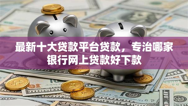 最新十大贷款平台贷款,专治哪家银行网上贷款好下款 最新十大贷款平台贷款,专治哪家银行网上贷款好下款