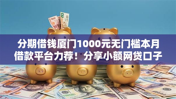分期借钱厦门1000元无门槛本月借款平台力荐!分享小额网贷口子1000元无门槛借款 分期借钱厦门1000元无门槛本月借款平台力荐!分享小额网贷口子1000元无门槛借款