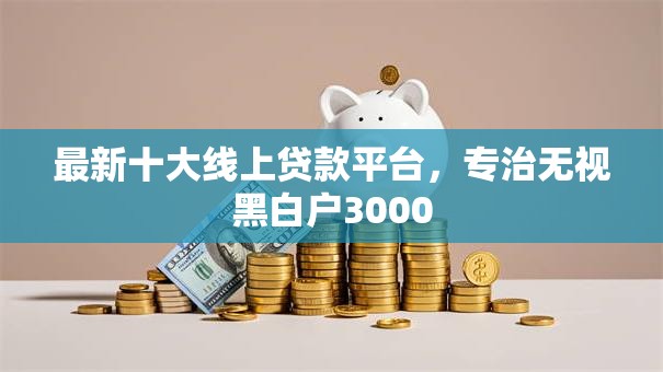 最新十大线上贷款平台,专治无视黑白户3000 最新十大线上贷款平台,专治无视黑白户3000