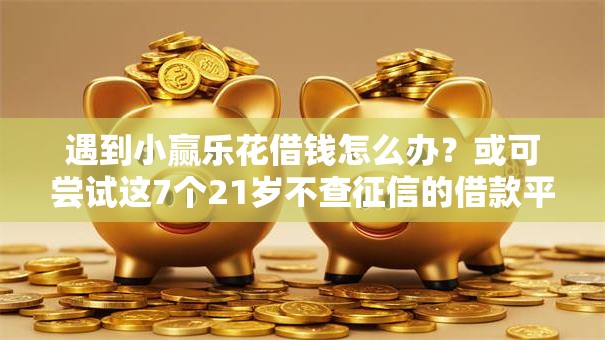 遇到小赢乐花借钱怎么办?或可尝试这7个21岁不查征信的借款平台百分百通过 遇到小赢乐花借钱怎么办?或可尝试这7个21岁不查征信的借款平台百分百通过