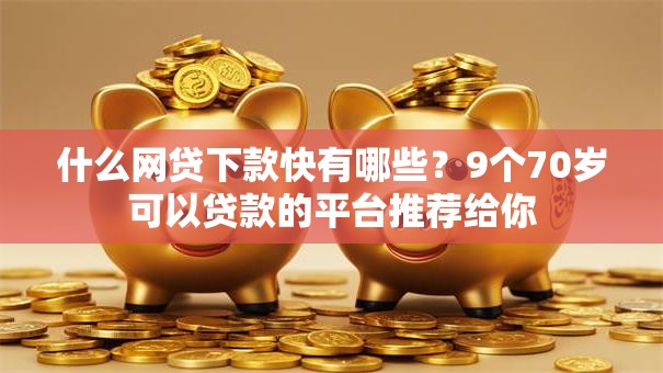 什么网贷下款快有哪些?9个70岁可以贷款的平台推荐给你 什么网贷下款快有哪些?9个70岁可以贷款的平台推荐给你