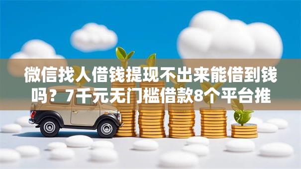 微信找人借钱提现不出来能借到钱吗?7千元无门槛借款8个平台推荐 微信找人借钱提现不出来能借到钱吗?7千元无门槛借款8个平台推荐