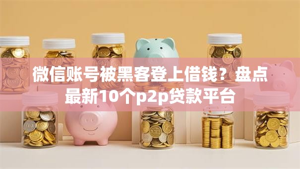 微信账号被黑客登上借钱?盘点最新10个p2p贷款平台 微信账号被黑客登上借钱?盘点最新10个p2p贷款平台