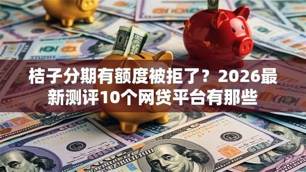 桔子分期有额度被拒了?2026最新测评10个网贷平台有那些 桔子分期有额度被拒了?2026最新测评10个网贷平台有那些