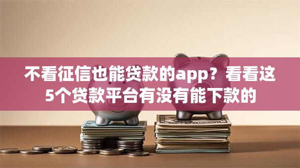 不看征信也能贷款的app?看看这5个贷款平台有没有能下款的 不看征信也能贷款的app?看看这5个贷款平台有没有能下款的