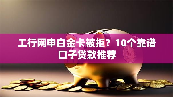 工行网申白金卡被拒?10个靠谱口子贷款推荐 工行网申白金卡被拒?10个靠谱口子贷款推荐