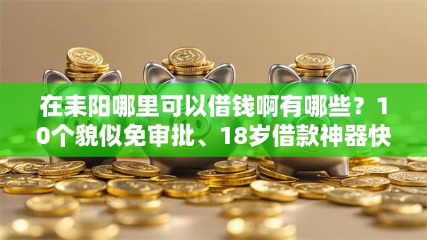 在耒阳哪里可以借钱啊有哪些?10个貌似免审批、18岁借款神器快速下款口子合集 在耒阳哪里可以借钱啊有哪些?10个貌似免审批、18岁借款神器快速下款口子合集