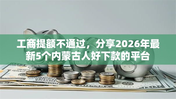 工商提额不通过,分享2026年最新5个内蒙古人好下款的平台 工商提额不通过,分享2026年最新5个内蒙古人好下款的平台