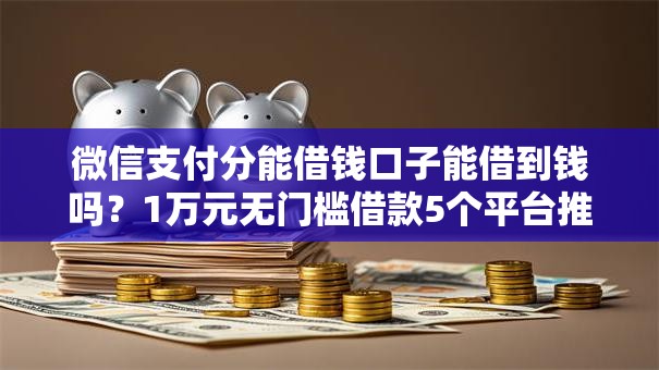 微信支付分能借钱口子能借到钱吗?1万元无门槛借款5个平台推荐 微信支付分能借钱口子能借到钱吗?1万元无门槛借款5个平台推荐