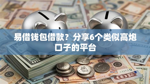 易借钱包借款?分享6个类似高炮口子的平台 易借钱包借款?分享6个类似高炮口子的平台