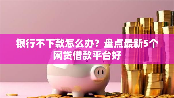银行不下款怎么办?盘点最新5个网贷借款平台好 银行不下款怎么办?盘点最新5个网贷借款平台好