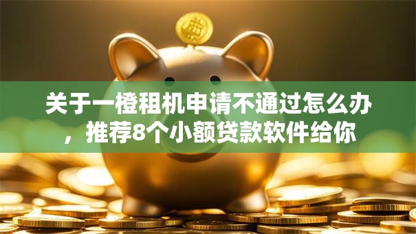 关于一橙租机申请不通过怎么办,推荐8个小额贷款软件给你 关于一橙租机申请不通过怎么办,推荐8个小额贷款软件给你