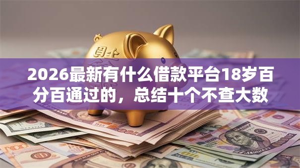 2026最新有什么借款平台18岁百分百通过的,总结十个不查大数据和征信的贷款平台! 2026最新有什么借款平台18岁百分百通过的,总结十个不查大数据和征信的贷款平台!