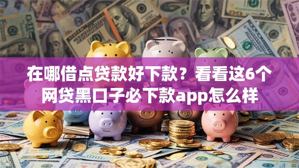 在哪借点贷款好下款?看看这6个网贷黑口子必下款app怎么样 在哪借点贷款好下款?看看这6个网贷黑口子必下款app怎么样