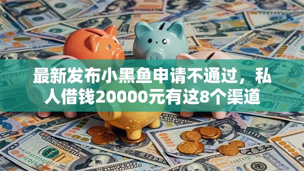 最新发布小黑鱼申请不通过,私人借钱20000元有这8个渠道 最新发布小黑鱼申请不通过,私人借钱20000元有这8个渠道