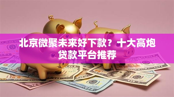 北京微聚未来好下款？十大高炮贷款平台推荐