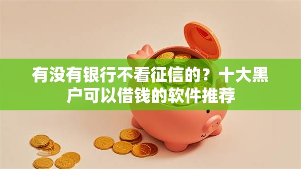 有没有银行不看征信的？十大黑户可以借钱的软件推荐