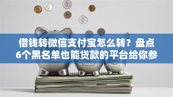 借钱转微信支付宝怎么转？盘点6个黑名单也能贷款的平台给你参考