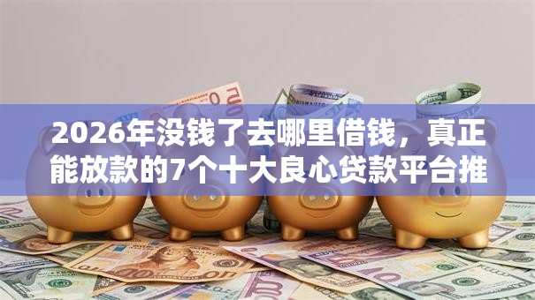 2026年没钱了去哪里借钱，真正能放款的7个十大良心贷款平台推荐推荐