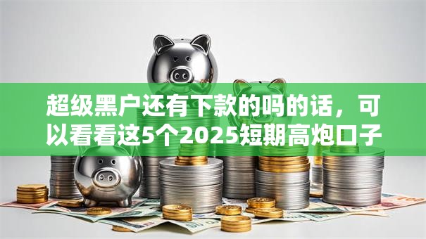 超级黑户还有下款的吗的话，可以看看这5个2025短期高炮口子必下款