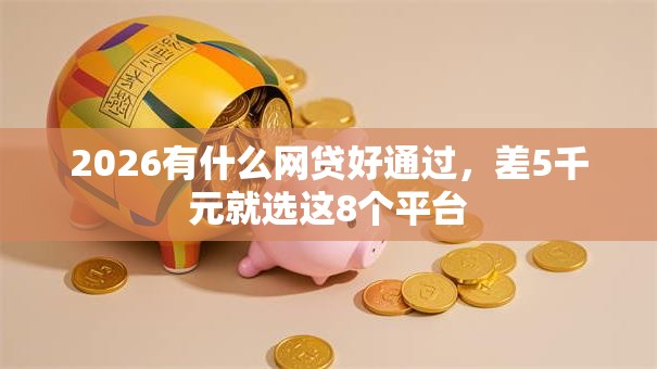 2026有什么网贷好通过，差5千元就选这8个平台
