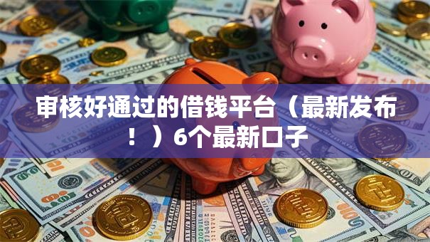 审核好通过的借钱平台(最新发布!)6个最新口子 审核好通过的借钱平台(最新发布!)6个最新口子