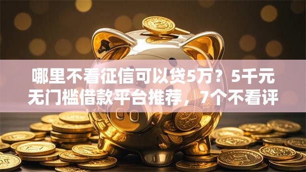 哪里不看征信可以贷5万?5千元无门槛借款平台推荐,7个不看评估的正规的借贷平台盘点 哪里不看征信可以贷5万?5千元无门槛借款平台推荐,7个不看评估的正规的借贷平台盘点