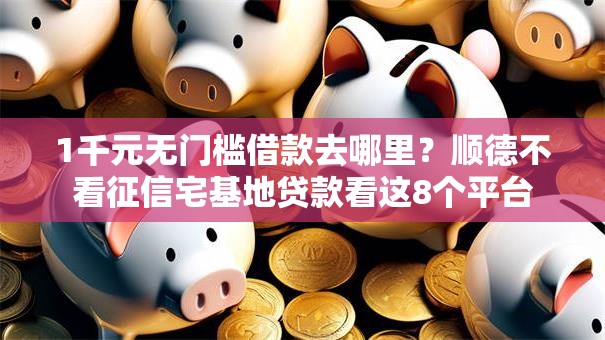 1千元无门槛借款去哪里?顺德不看征信宅基地贷款看这8个平台 1千元无门槛借款去哪里?顺德不看征信宅基地贷款看这8个平台