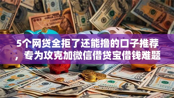 5个网贷全拒了还能撸的口子推荐,专为攻克加微信借贷宝借钱难题 5个网贷全拒了还能撸的口子推荐,专为攻克加微信借贷宝借钱难题