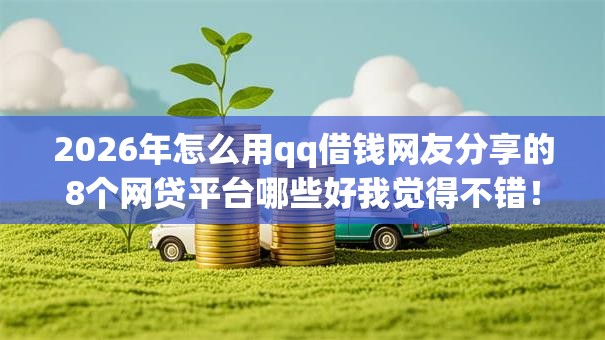 2026年怎么用qq借钱网友分享的8个网贷平台哪些好我觉得不错! 2026年怎么用qq借钱网友分享的8个网贷平台哪些好我觉得不错!