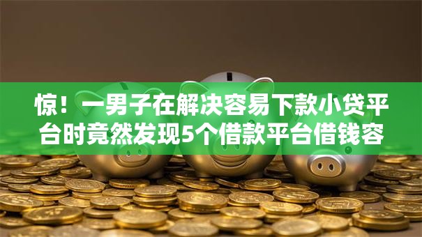 惊!一男子在解决容易下款小贷平台时竟然发现5个借款平台借钱容易,事后分享了出来 惊!一男子在解决容易下款小贷平台时竟然发现5个借款平台借钱容易,事后分享了出来