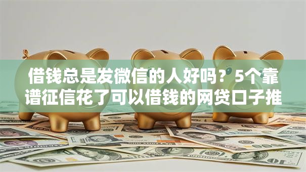 借钱总是发微信的人好吗?5个靠谱征信花了可以借钱的网贷口子推荐 借钱总是发微信的人好吗?5个靠谱征信花了可以借钱的网贷口子推荐
