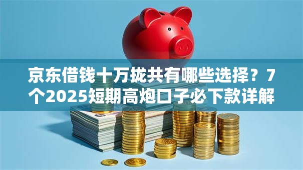 京东借钱十万拢共有哪些选择?7个2025短期高炮口子必下款详解 京东借钱十万拢共有哪些选择?7个2025短期高炮口子必下款详解