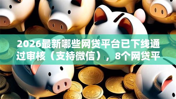 2026最新哪些网贷平台已下线通过审核(支持微信),8个网贷平台借钱利息低无私分享 2026最新哪些网贷平台已下线通过审核(支持微信),8个网贷平台借钱利息低无私分享