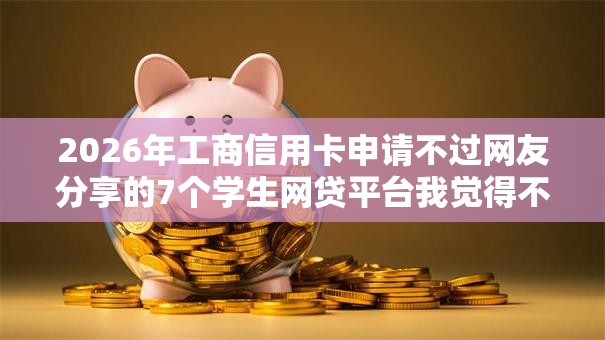 2026年工商信用卡申请不过网友分享的7个学生网贷平台我觉得不错! 2026年工商信用卡申请不过网友分享的7个学生网贷平台我觉得不错!